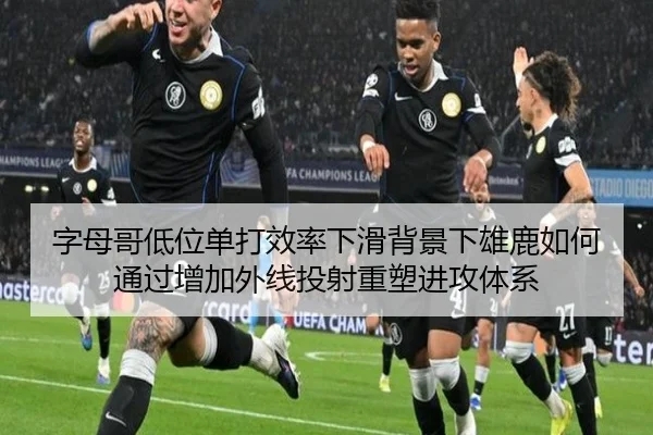 字母哥低位单打效率下滑背景下雄鹿如何通过增加外线投射重塑进攻体系