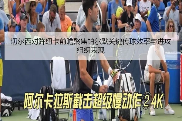 切尔西对阵纽卡前瞻聚焦帕尔默关键传球效率与进攻组织表现