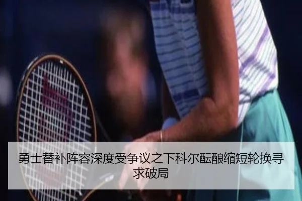 勇士替补阵容深度受争议之下科尔酝酿缩短轮换寻求破局