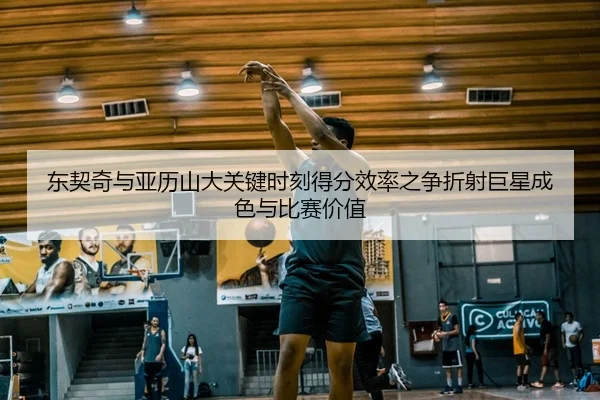 东契奇与亚历山大关键时刻得分效率之争折射巨星成色与比赛价值
