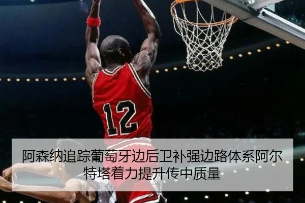 阿森纳追踪葡萄牙边后卫补强边路体系阿尔特塔着力提升传中质量