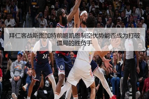 拜仁客战斯图加特前瞻凯恩制空优势能否成为打破僵局的胜负手