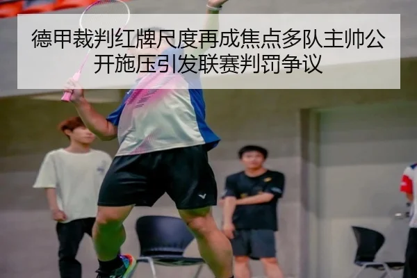 德甲裁判红牌尺度再成焦点多队主帅公开施压引发联赛判罚争议